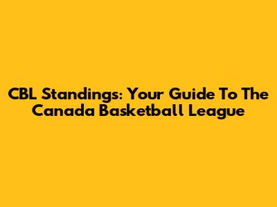 CBL Standings: Your Guide To The Canada Basketball League