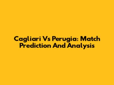 Cagliari Vs Perugia: Match Prediction And Analysis