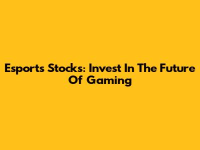 Esports Stocks: Invest In The Future Of Gaming