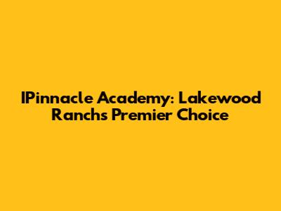 IPinnacle Academy: Lakewood Ranch's Premier Choice