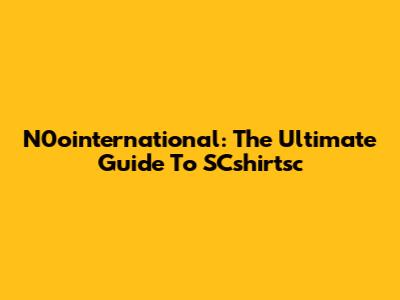 N0ointernational: The Ultimate Guide To SCshirtsc