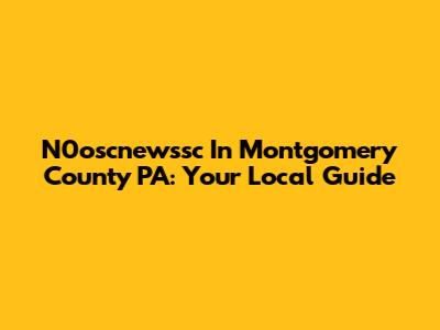 N0oscnewssc In Montgomery County PA: Your Local Guide