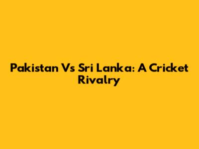 Pakistan Vs Sri Lanka: A Cricket Rivalry