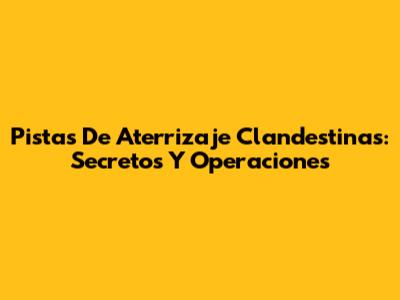 Pistas De Aterrizaje Clandestinas: Secretos Y Operaciones