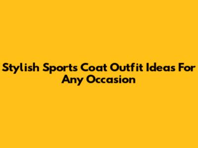 Stylish Sports Coat Outfit Ideas For Any Occasion